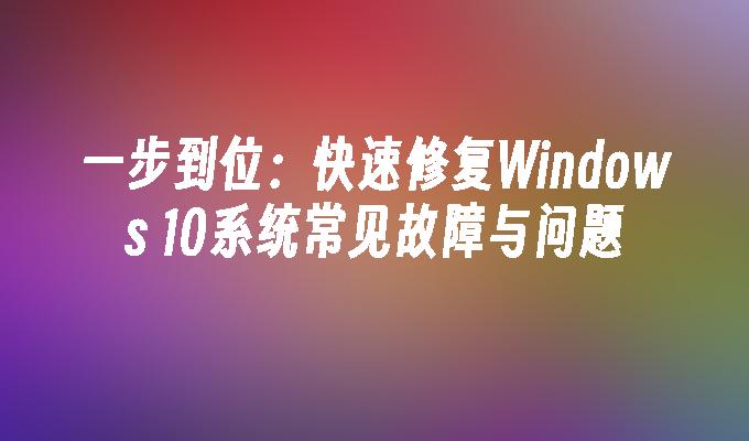 一步到位：快速修复Windows 10系统常见故障与问题