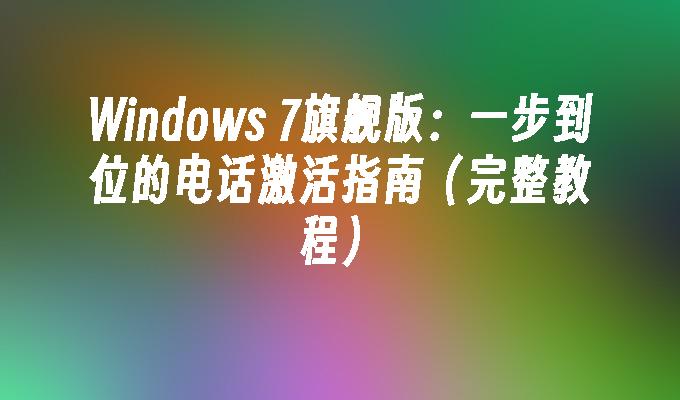 Windows 7旗舰版：一步到位的电话激活指南（完整教程）