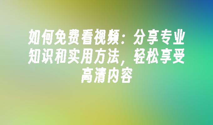 如何免费看视频：分享专业知识和实用方法，轻松享受高清内容