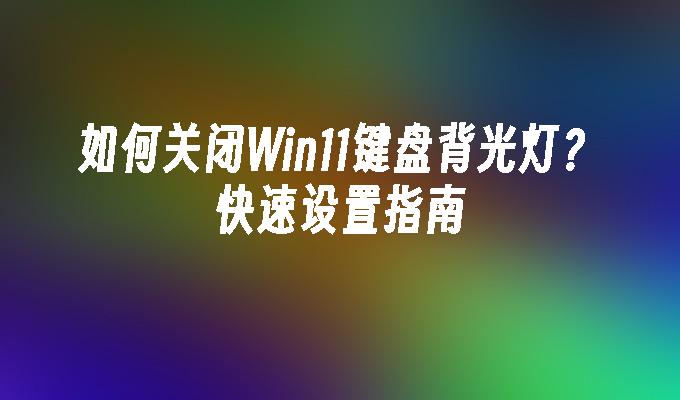 如何关闭Win11键盘背光灯？快速设置指南