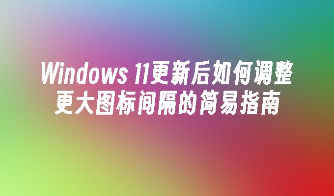 Windows 11更新后如何调整更大图标间隔的简易指南