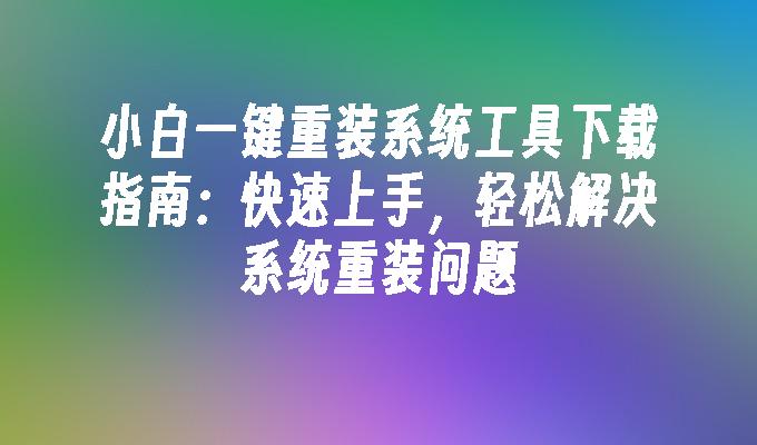 小白一键重装系统工具下载指南：快速上手，轻松解决系统重装问题