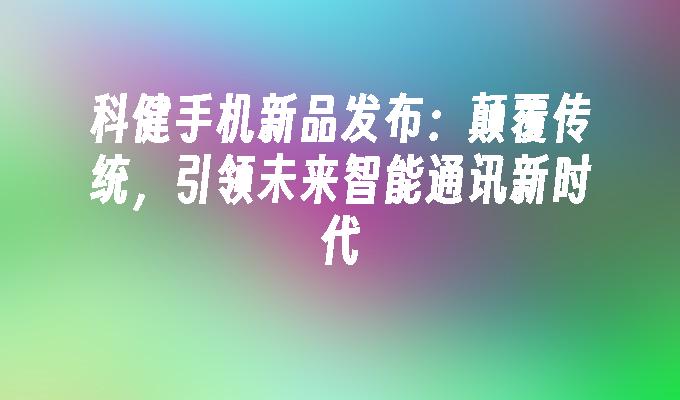 科健手机新品发布：颠覆传统，引领未来智能通讯新时代