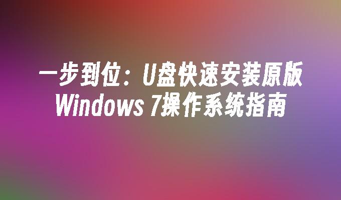 一步到位：U盘快速安装原版Windows 7操作系统指南