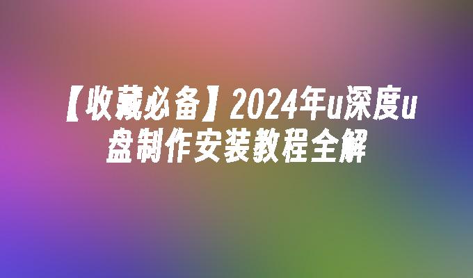 【收藏必备】2024年u深度u盘制作安装教程全解