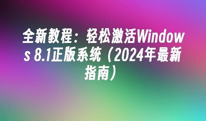 全新教程：轻松激活Windows 8.1正版系统（2024年最新指南）