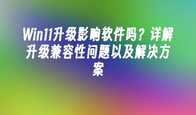 Win11升级影响软件吗？详解升级兼容性问题以及解决方案