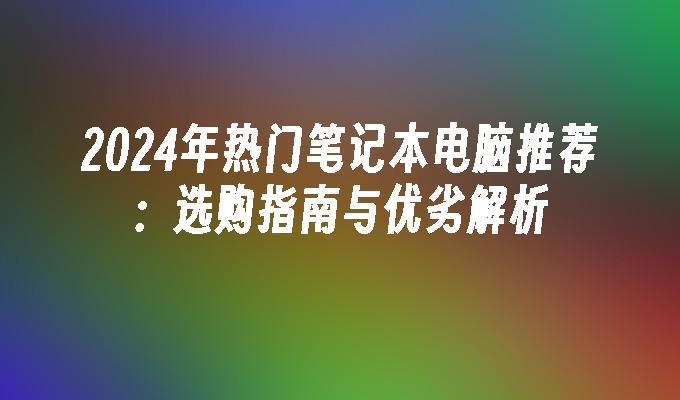 2024年热门笔记本电脑推荐：选购指南与优劣解析