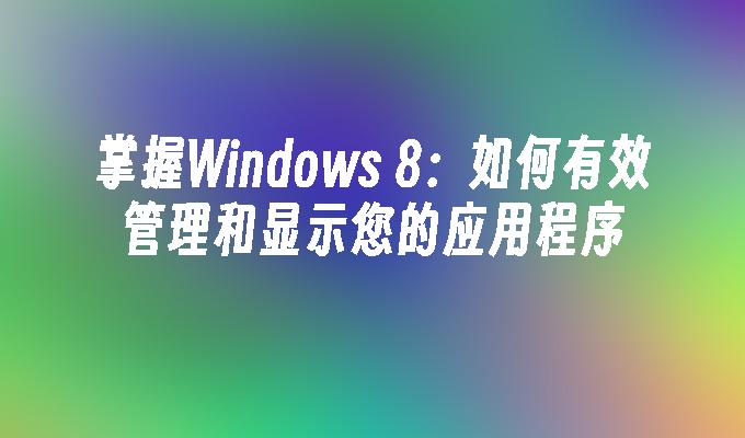 掌握Windows 8：如何有效管理和显示您的应用程序