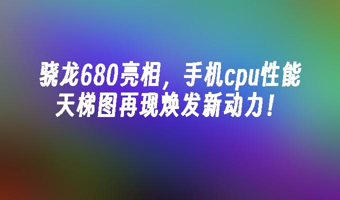 骁龙680亮相，手机cpu性能天梯图再现焕发新动力！