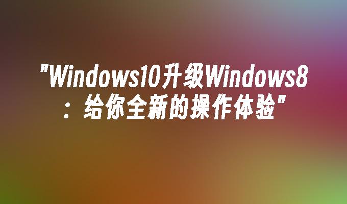 Windows10升级Windows8：给你全新的操作体验