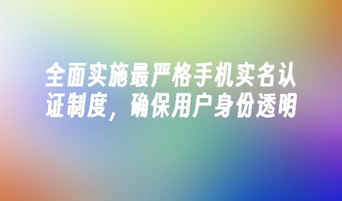 全面实施最严格手机实名认证制度，确保用户身份透明