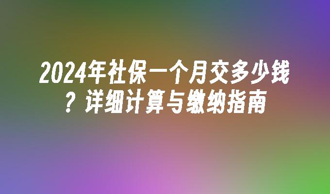 2024年社保一个月交多少钱？详细计算与缴纳指南