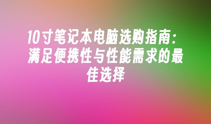 10寸笔记本电脑选购指南：满足便携性与性能需求的最佳选择