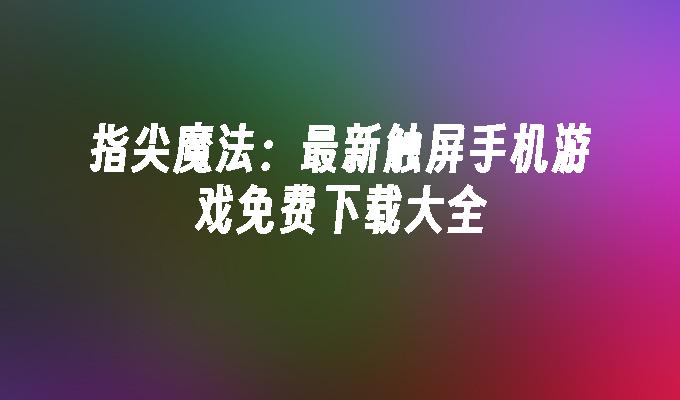 指尖魔法：最新触屏手机游戏免费下载大全