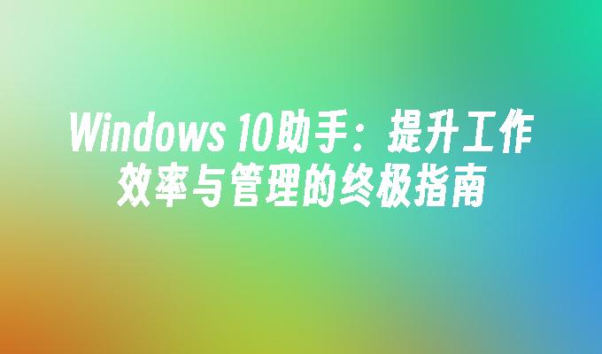 Windows 10助手：提升工作效率与管理的终极指南