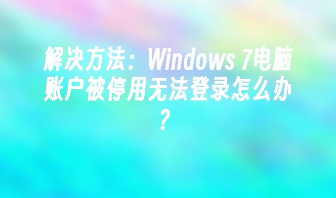 解决方法：Windows 7电脑账户被停用无法登录怎么办？