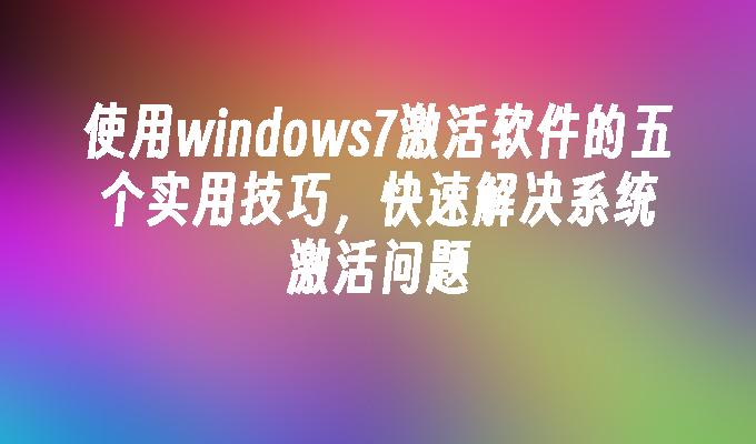 使用windows7激活软件的五个实用技巧，快速解决系统激活问题