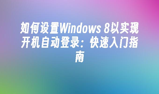 如何设置Windows 8以实现开机自动登录：快速入门指南