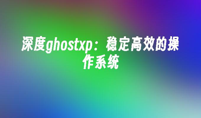 深度ghostxp：稳定高效的操作系统