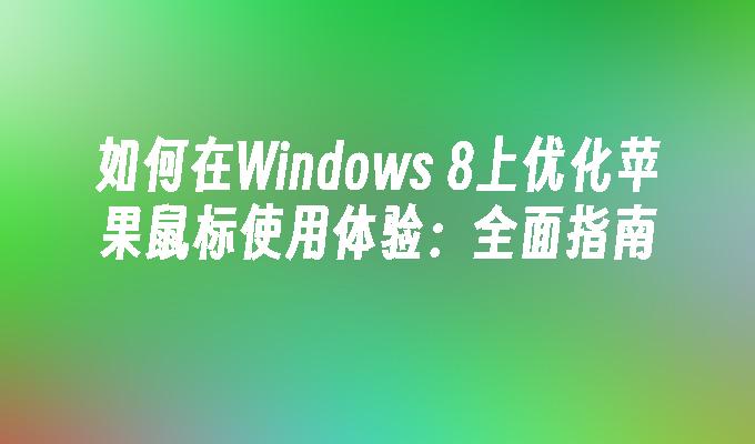 如何在Windows 8上优化苹果鼠标使用体验：全面指南