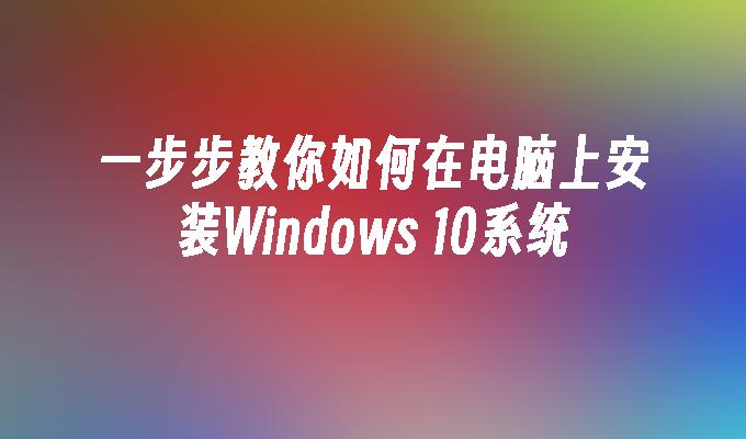 一步步教你如何在电脑上安装Windows 10系统