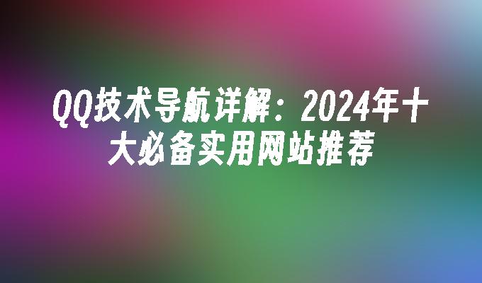 QQ技术导航详解：2024年十大必备实用网站推荐