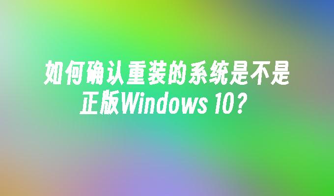 如何确认重装的系统是不是正版Windows 10？