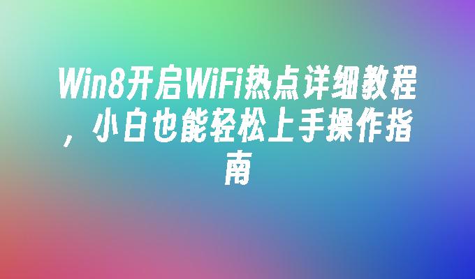 Win8开启WiFi热点详细教程，小白也能轻松上手操作指南