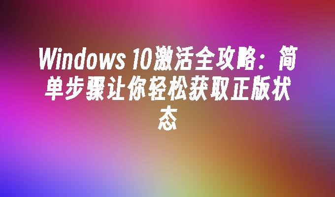 Windows 10激活全攻略：简单步骤让你轻松获取正版状态