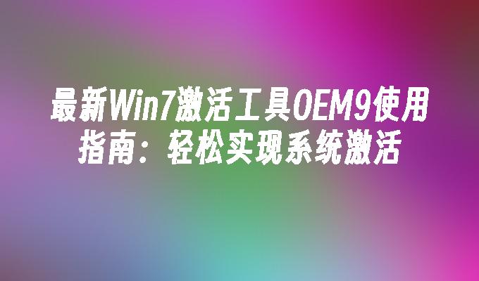 最新Win7激活工具OEM9使用指南：轻松实现系统激活