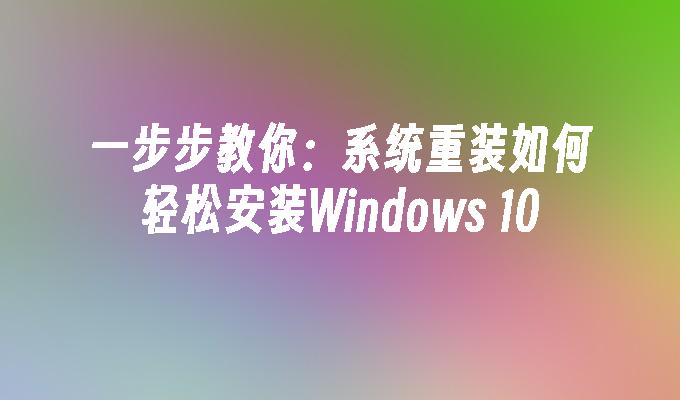 一步步教你：系统重装如何轻松安装Windows 10