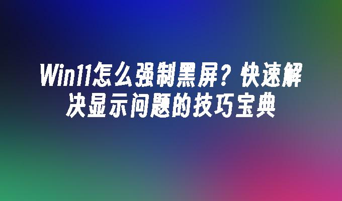 Win11怎么强制黑屏？快速解决显示问题的技巧宝典