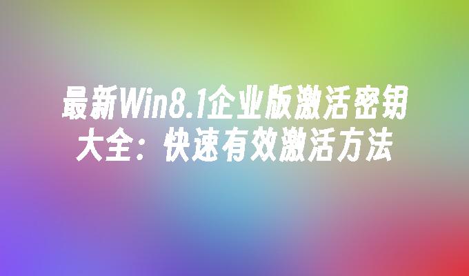 最新Win8.1企业版激活密钥大全：快速有效激活方法