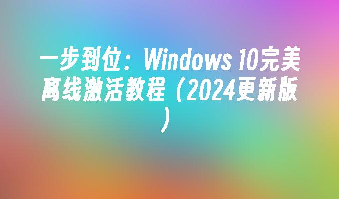 一步到位：Windows 10完美离线激活教程（2024更新版）