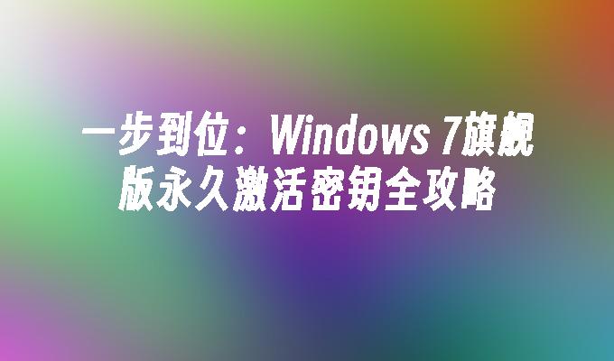 一步到位：Windows 7旗舰版永久激活密钥全攻略