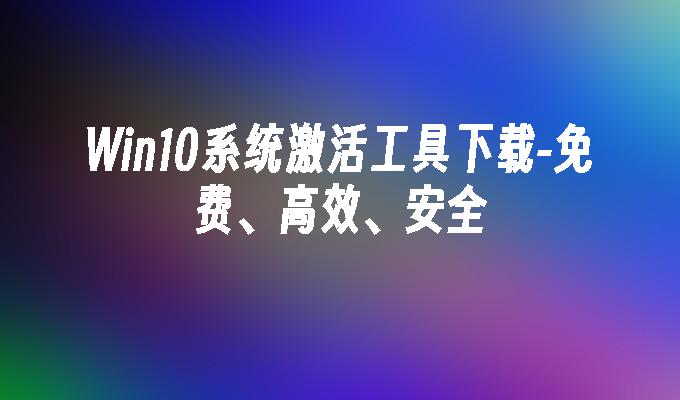 Win10系统激活工具下载-免费、高效、安全