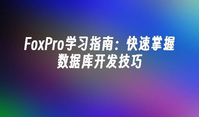 FoxPro学习指南：快速掌握数据库开发技巧