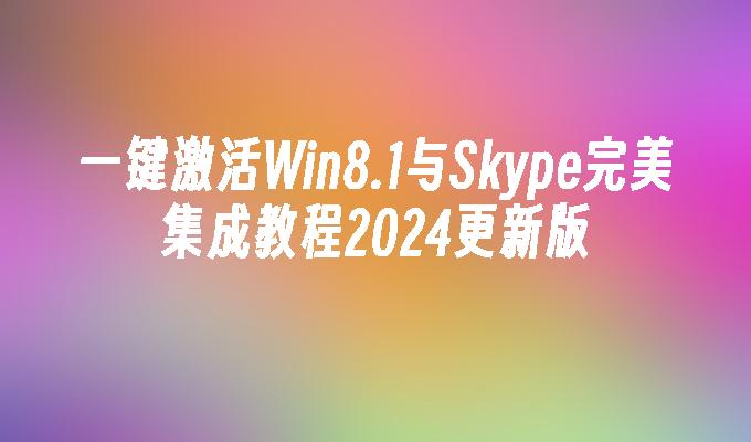 一键激活Win8.1与Skype完美集成教程2024更新版