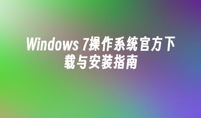 Windows 7操作系统官方下载与安装指南