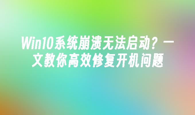 Win10系统崩溃无法启动？一文教你高效修复开机问题