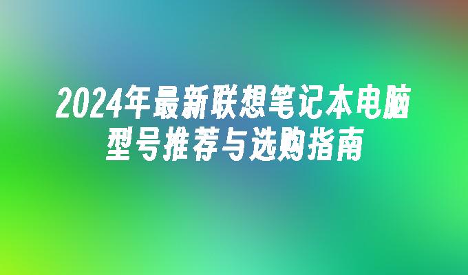 2024年最新联想笔记本电脑型号推荐与选购指南