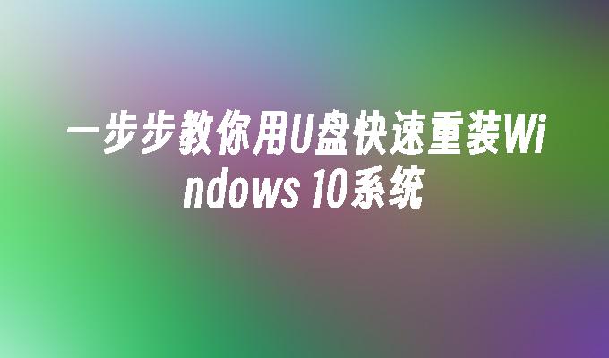 一步步教你用U盘快速重装Windows 10系统