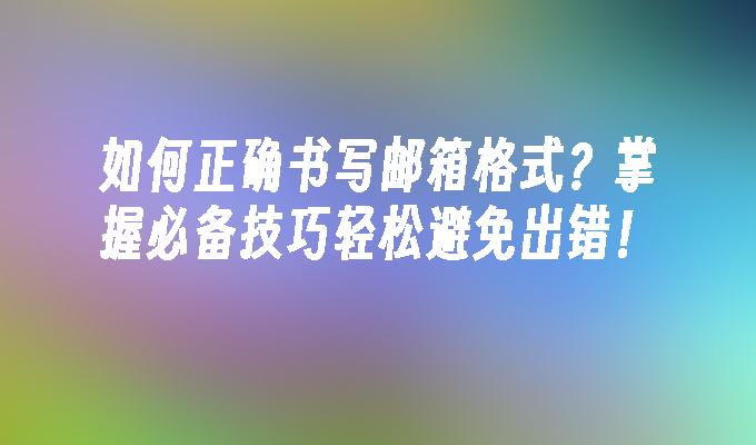 如何正确书写邮箱格式？掌握必备技巧轻松避免出错！