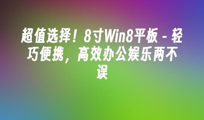 超值选择！8寸Win8平板 - 轻巧便携，高效办公娱乐两不误