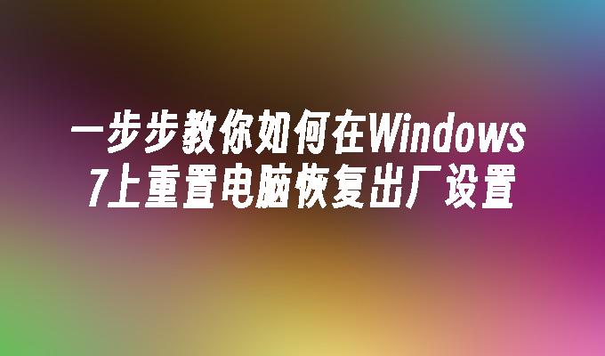 一步步教你如何在Windows 7上重置电脑恢复出厂设置