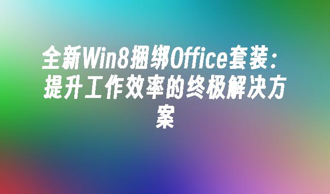 全新Win8捆绑Office套装：提升工作效率的终极解决方案