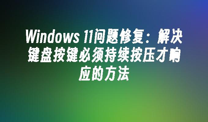 Windows 11问题修复：解决键盘按键必须持续按压才响应的方法