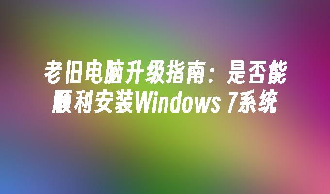 老旧电脑升级指南：是否能顺利安装Windows 7系统