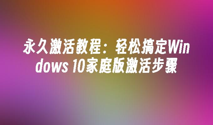 永久激活教程：轻松搞定Windows 10家庭版激活步骤